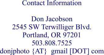 Contact Information  Don Jacobson 2545 SW Terwilliger Blvd. Portland, OR 97201 503.808.7525 donjphoto {AT}  gmail [DOT] com